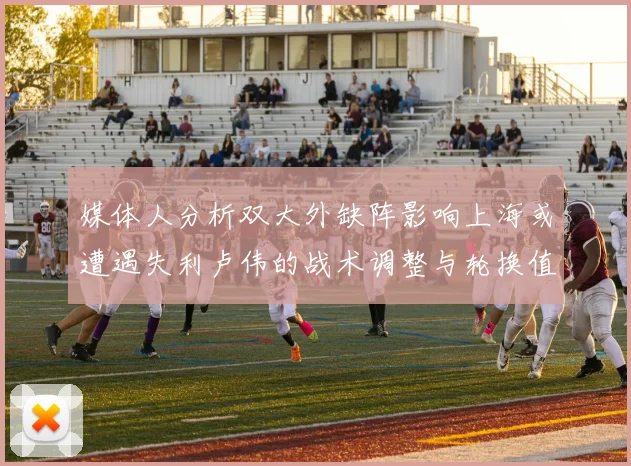 媒体人分析双大外缺阵影响上海或遭遇失利卢伟的战术调整与轮换值得肯定