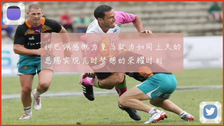 姆巴佩感慨为皇马效力如同上天的恩赐实现儿时梦想的荣耀时刻