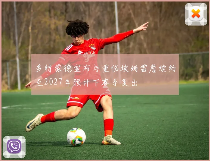 多特蒙德宣布与重伤埃姆雷詹续约至2027年预计下赛季复出