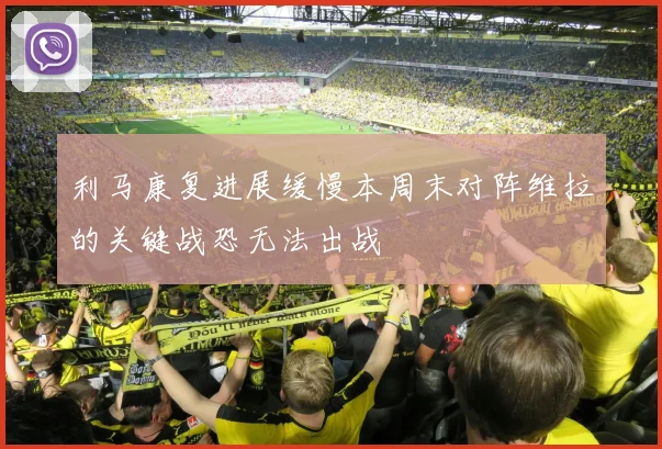 利马康复进展缓慢本周末对阵维拉的关键战恐无法出战