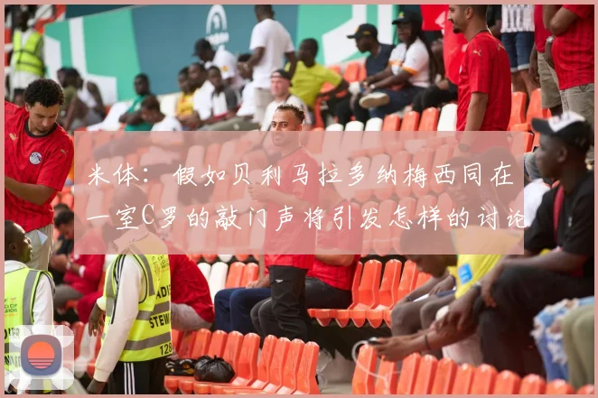 米体：假如贝利马拉多纳梅西同在一室C罗的敲门声将引发怎样的讨论