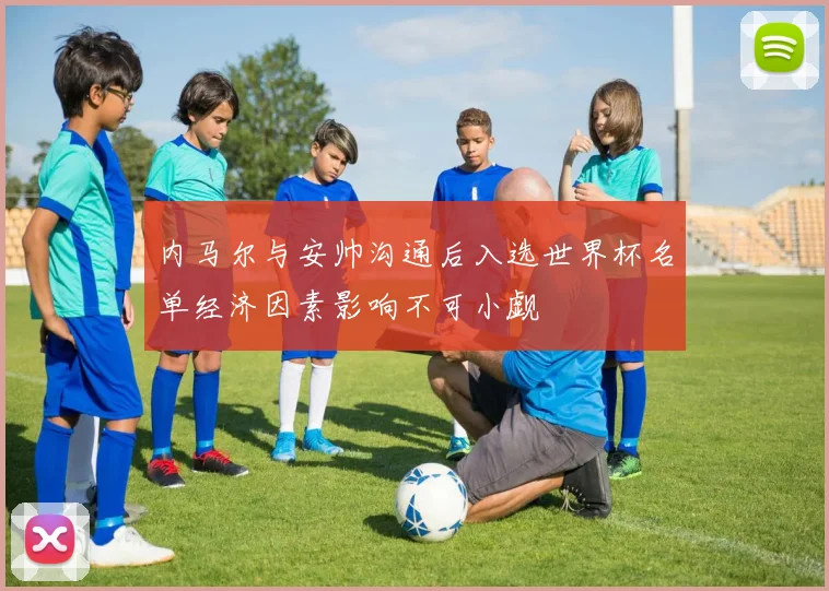 内马尔与安帅沟通后入选世界杯名单经济因素影响不可小觑