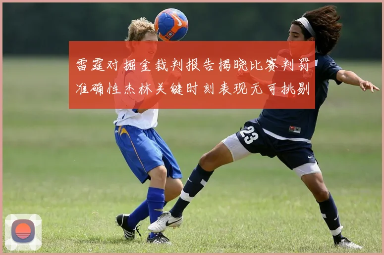 雷霆对掘金裁判报告揭晓比赛判罚准确性杰林关键时刻表现无可挑剔