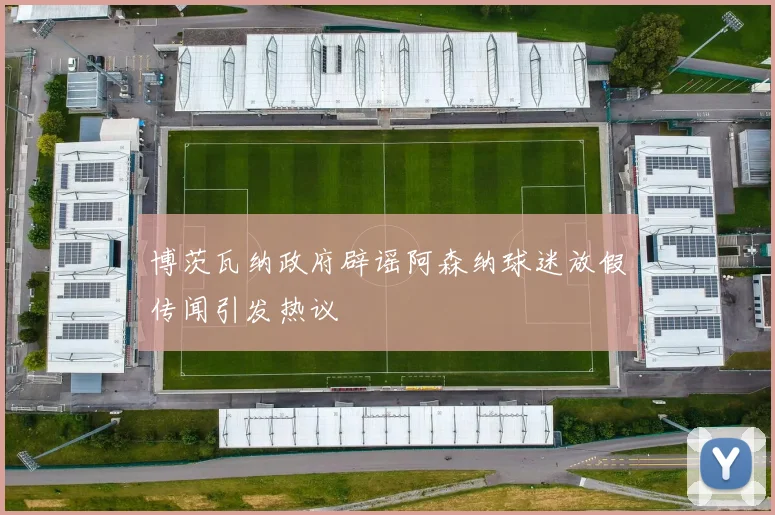博茨瓦纳政府辟谣阿森纳球迷放假传闻引发热议