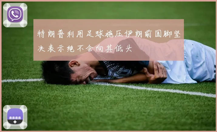 特朗普利用足球施压伊朗前国脚坚决表示绝不会向其低头