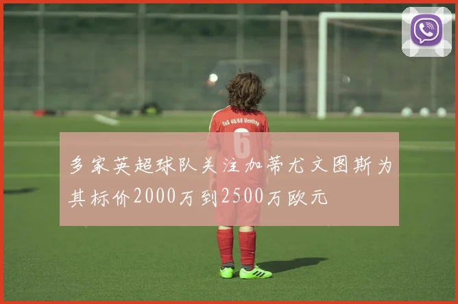 多家英超球队关注加蒂尤文图斯为其标价2000万到2500万欧元