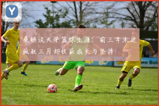 桑顿谈大学篮球生涯：前三年未进疯狂三月却收获成长与坚持