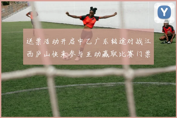 送票活动开启中乙广东铭途对战江西庐山快来参与互动赢取比赛门票