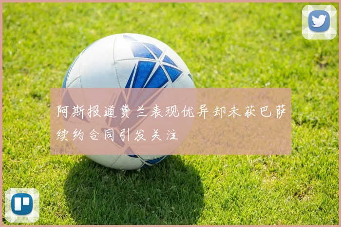 阿斯报道费兰表现优异却未获巴萨续约合同引发关注