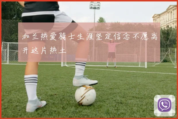 加兰热爱骑士生涯坚定信念不愿离开这片热土