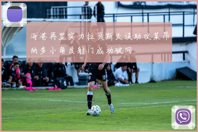海港再显实力拉莫斯失误助攻莱昂纳多小角度射门成功破网