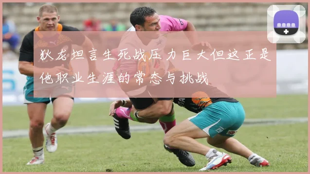狄龙坦言生死战压力巨大但这正是他职业生涯的常态与挑战