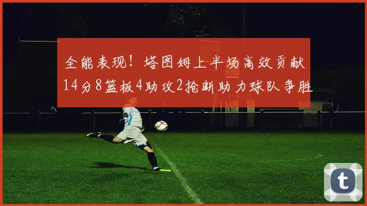全能表现！塔图姆上半场高效贡献14分8篮板4助攻2抢断助力球队争胜