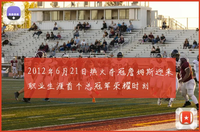 2012年6月21日热火夺冠詹姆斯迎来职业生涯首个总冠军荣耀时刻