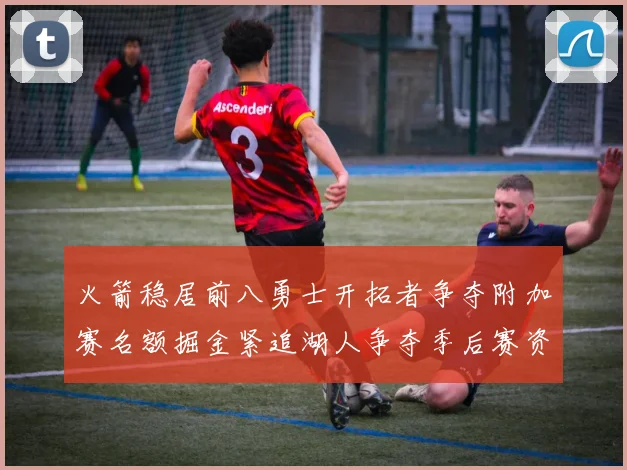 火箭稳居前八勇士开拓者争夺附加赛名额掘金紧追湖人争夺季后赛资格