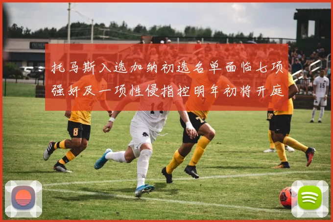 托马斯入选加纳初选名单面临七项强奸及一项性侵指控明年初将开庭审理