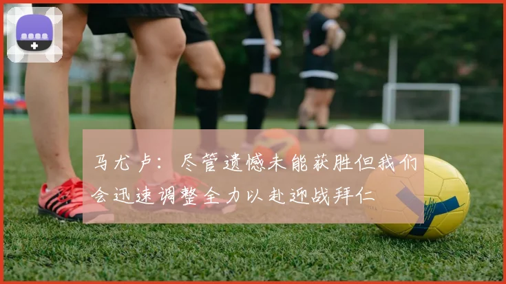 马尤卢：尽管遗憾未能获胜但我们会迅速调整全力以赴迎战拜仁