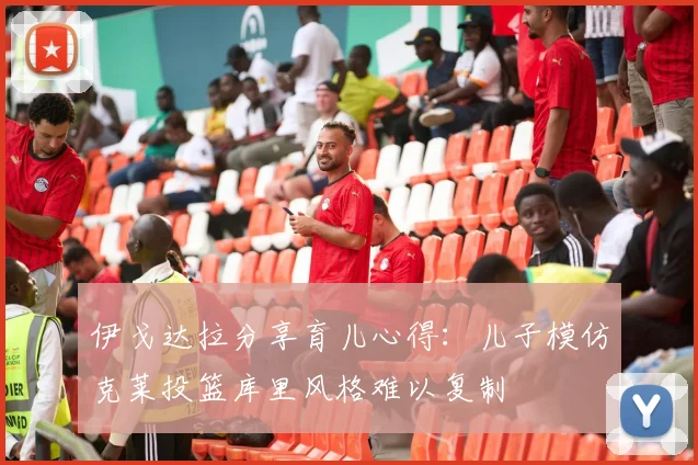 伊戈达拉分享育儿心得：儿子模仿克莱投篮库里风格难以复制