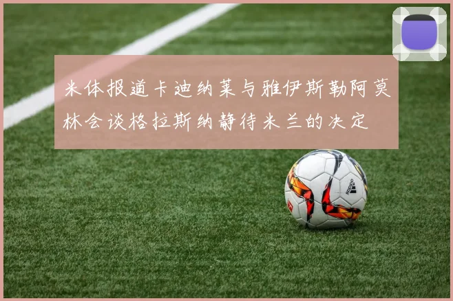 米体报道卡迪纳莱与雅伊斯勒阿莫林会谈格拉斯纳静待米兰的决定