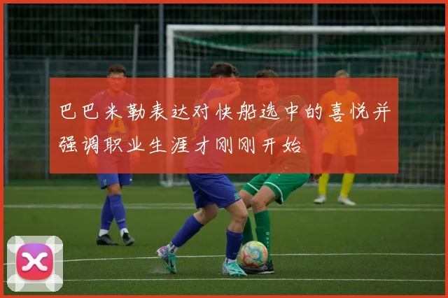 巴巴米勒表达对快船选中的喜悦并强调职业生涯才刚刚开始