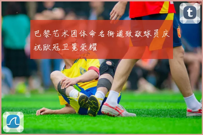 巴黎艺术团体命名街道致敬球员庆祝欧冠卫冕荣耀