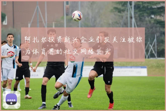 阿扎尔投资新兴企业引发关注被称为体育界的社交网络巨头